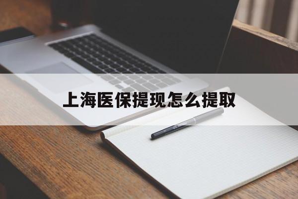 梅州上海医保提现怎么提取(上海医保提现怎么提取出来)
