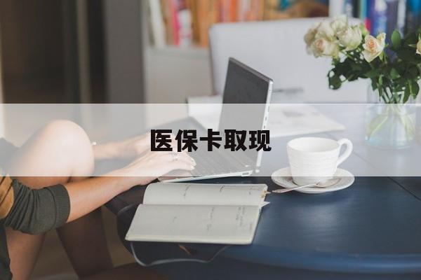 梅州医保卡取现(医保卡取现金去哪里取)
