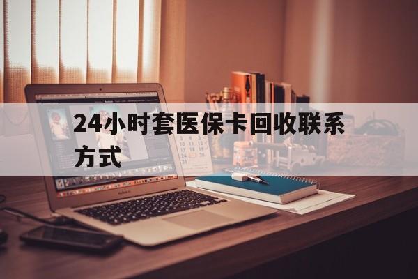 梅州24小时套医保卡回收联系方式(24小时套医保卡回收联系方式中介)