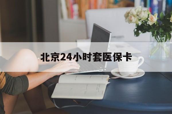 梅州24小时套医保卡(北京医保卡优惠政策)
