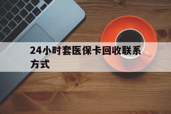 梅州24小时套医保卡回收联系方式(回收医保卡电话)