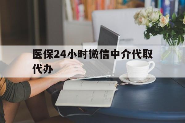 梅州医保24小时微信中介代取代办(医保代办服务)