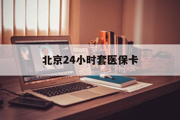 梅州24小时套医保卡(北京医保卡使用指南)