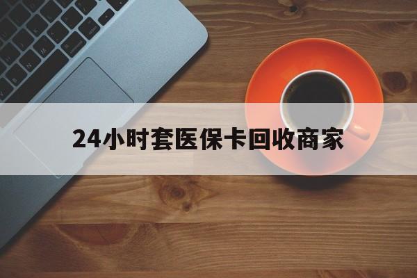 梅州24小时套医保卡回收商家(医保卡刷药回收群)