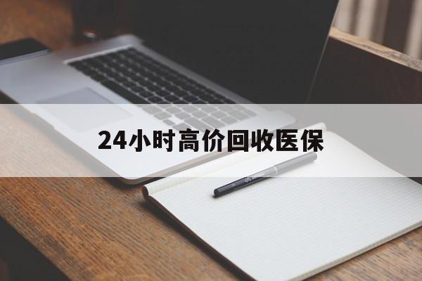 梅州24小时高价回收医保(24小时高价回收医保南京)