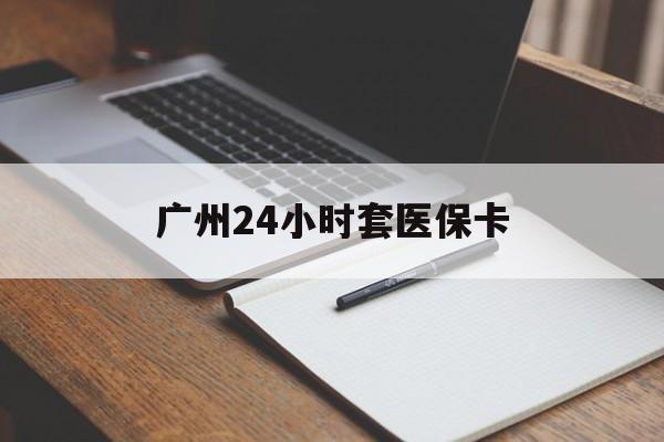 梅州广州24小时套医保卡(广州收医保卡)