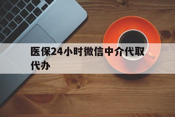梅州医保24小时微信中介代取代办(医保24小时微信中介代取代办是真的吗)