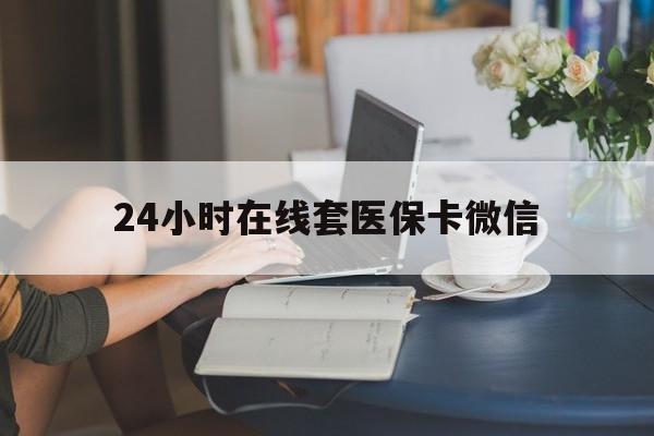 梅州24小时在线套医保卡微信(24小时在线套医保卡微信中介)