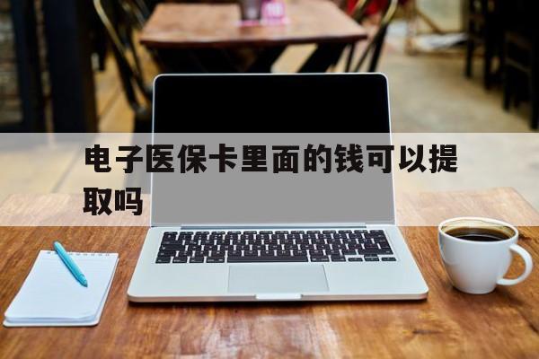 梅州电子医保卡里面的钱可以提取吗(电子医保卡能使用医保余额吗)