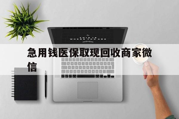 梅州急用钱医保取现回收商家微信(微信回收平台联系方式)
