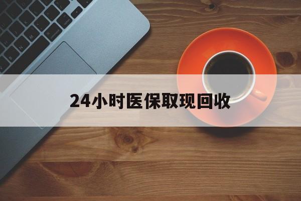 梅州24小时医保取现回收(医保提取中介联系方式)