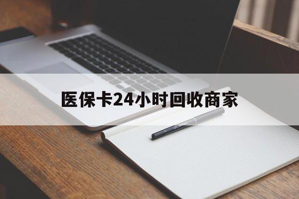 梅州医保卡24小时回收商家(医保卡24小时回收商家会知道吗)