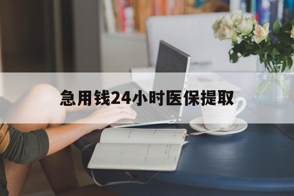 梅州急用钱24小时医保提取(24小时医保取现回收)