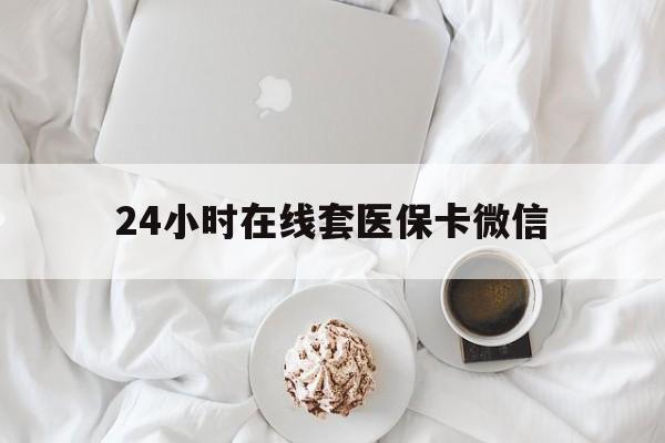 梅州24小时在线套医保卡微信(24小时在线套医保卡微信能用吗)