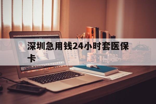 梅州深圳急用钱24小时套医保卡(深圳急用钱套医保卡联系方式)
