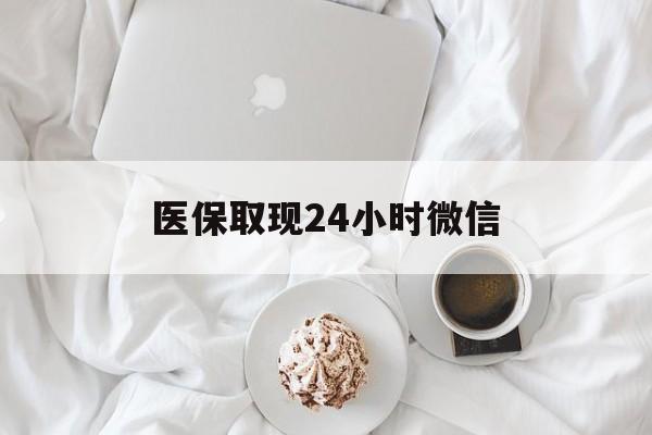 梅州医保取现24小时微信(医保取现24小时微信官方入口)