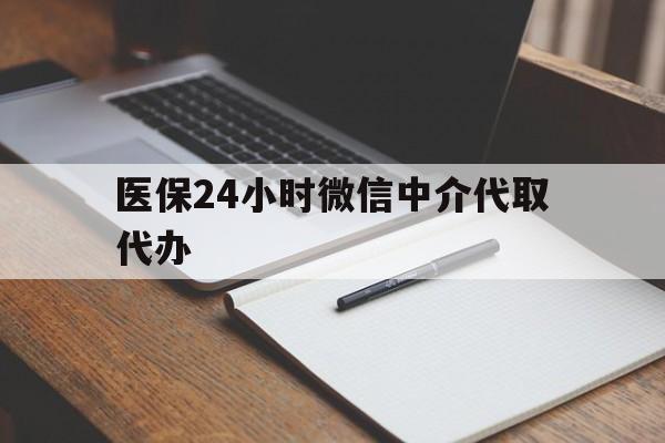 梅州医保24小时微信中介代取代办(代办医疗保险中介怎么收费)