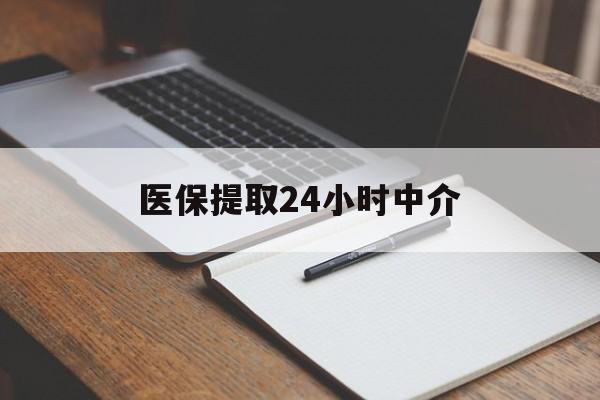 梅州医保提取24小时中介(医保提取24小时中介代办)