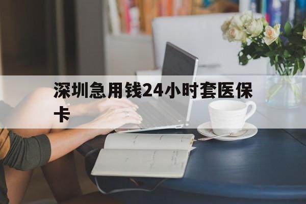 梅州深圳急用钱24小时套医保卡(深圳医保卡提取现金方法)