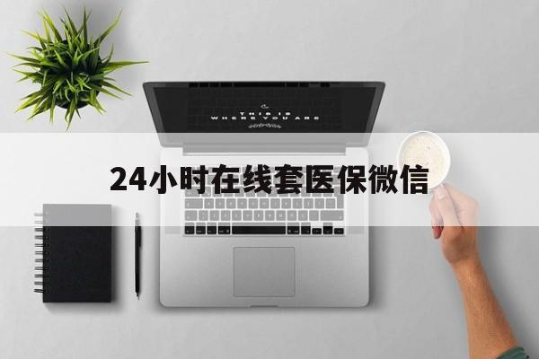 梅州24小时在线套医保微信(24小时在线套医保微信300)