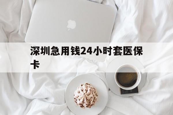 梅州深圳急用钱24小时套医保卡(急用钱哪里能刷医保卡)