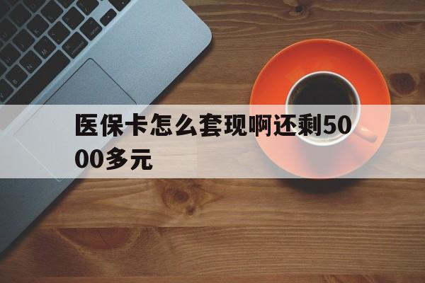 梅州医保卡怎么套现啊还剩5000多元(医保卡咋套现)