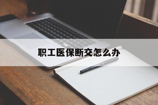 梅州职工医保断交怎么办(职工医保断交怎么办能报销吗)