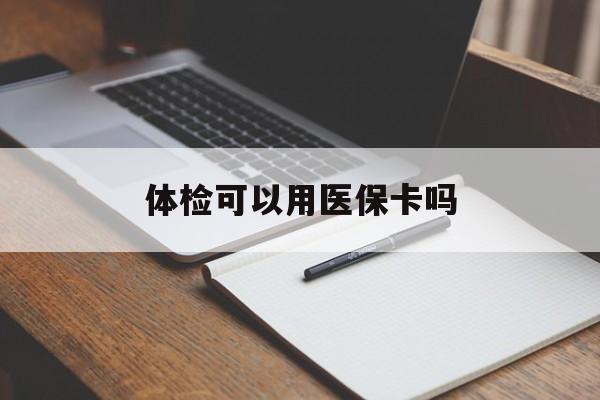 梅州体检可以用医保卡吗(体检可以用医保卡吗还是自费)