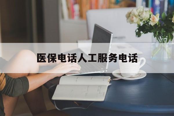 梅州医保电话人工服务电话(社保医保电话人工服务电话)